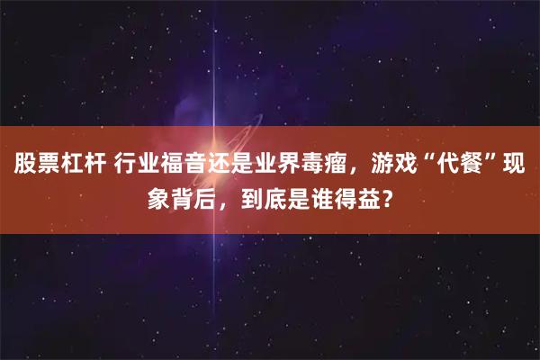 股票杠杆 行业福音还是业界毒瘤，游戏“代餐”现象背后，到底是谁得益？