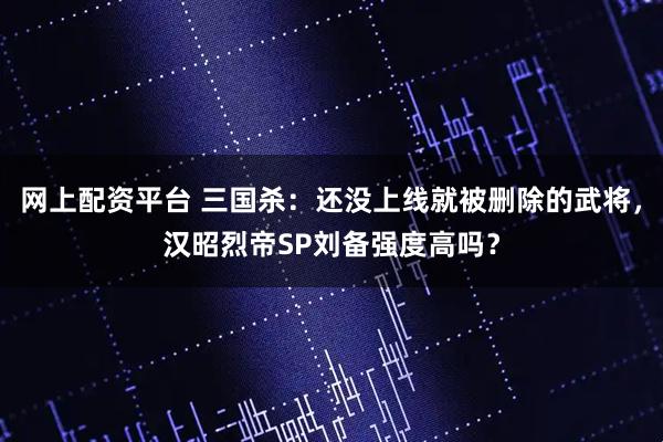 网上配资平台 三国杀：还没上线就被删除的武将，汉昭烈帝SP刘备强度高吗？