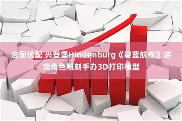 宏图优配 兴登堡Hindenburg《碧蓝航线》游戏角色雕刻手办3D打印模型