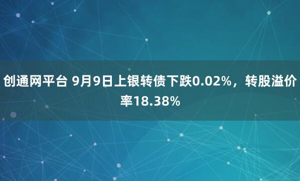 创通网平台 9月9日上银转债下跌0.02%，转股溢价率18.38%