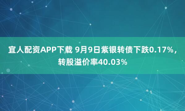 宜人配资APP下载 9月9日紫银转债下跌0.17%，转股溢价率40.03%