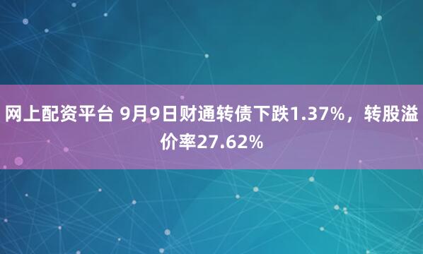 网上配资平台 9月9日财通转债下跌1.37%，转股溢价率27.62%