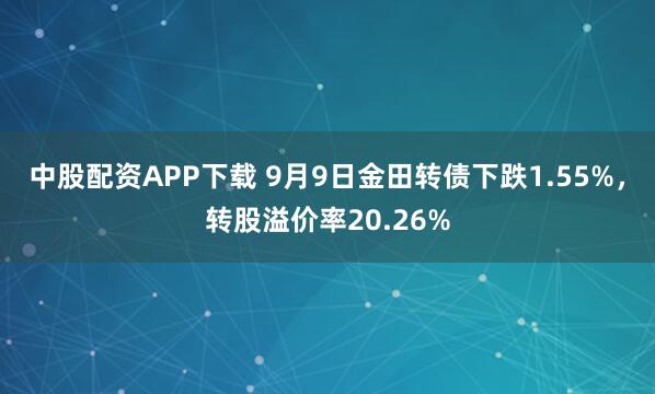 中股配资APP下载 9月9日金田转债下跌1.55%，转股溢价率20.26%