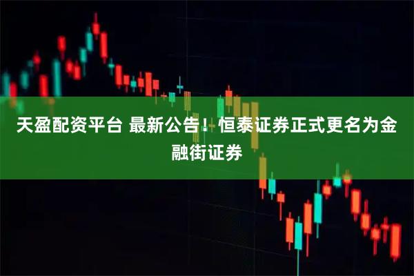 天盈配资平台 最新公告！恒泰证券正式更名为金融街证券