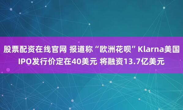 股票配资在线官网 报道称“欧洲花呗”Klarna美国IPO发行价定在40美元 将融资13.7亿美元