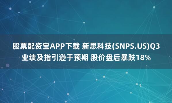股票配资宝APP下载 新思科技(SNPS.US)Q3业绩及指引逊于预期 股价盘后暴跌18%
