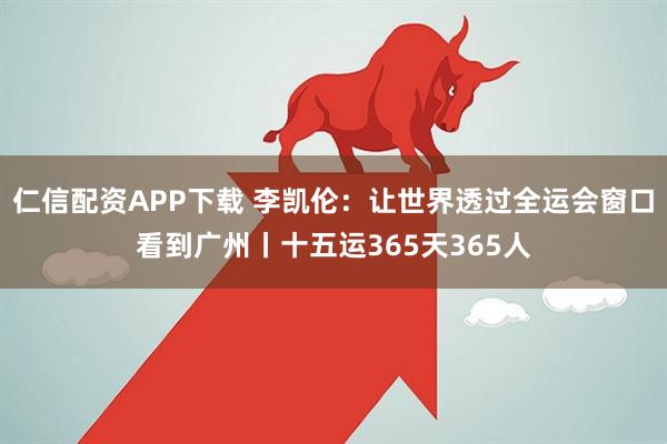 仁信配资APP下载 李凯伦：让世界透过全运会窗口看到广州丨十五运365天365人
