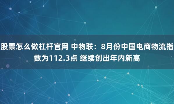 股票怎么做杠杆官网 中物联：8月份中国电商物流指数为112.3点 继续创出年内新高
