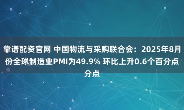 靠谱配资官网 中国物流与采购联合会：2025年8月份全球制造业PMI为49.9% 环比上升0.6个百分点