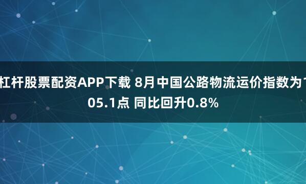 杠杆股票配资APP下载 8月中国公路物流运价指数为105.1点 同比回升0.8%