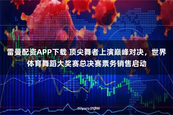 雷曼配资APP下载 顶尖舞者上演巅峰对决，世界体育舞蹈大奖赛总决赛票务销售启动