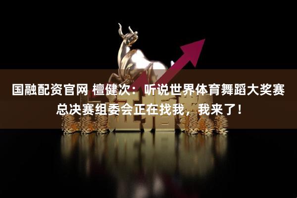 国融配资官网 檀健次：听说世界体育舞蹈大奖赛总决赛组委会正在找我，我来了！