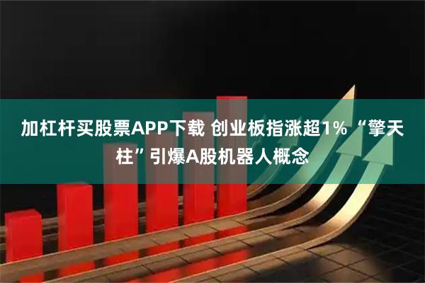 加杠杆买股票APP下载 创业板指涨超1% “擎天柱”引爆A股机器人概念