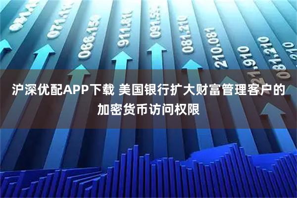 沪深优配APP下载 美国银行扩大财富管理客户的加密货币访问权限