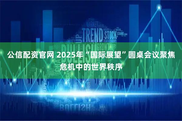 公信配资官网 2025年“国际展望”圆桌会议聚焦危机中的世界秩序