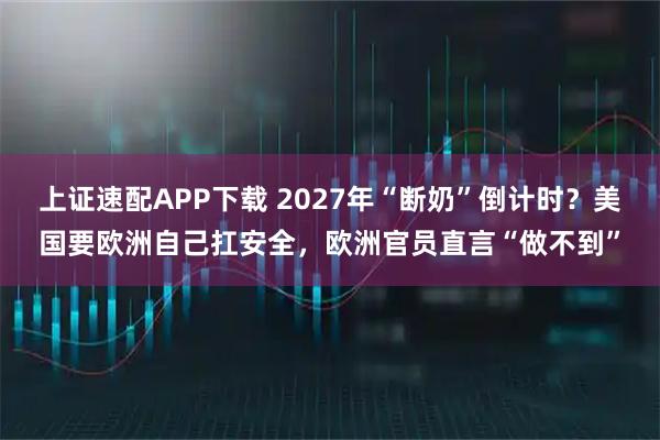 上证速配APP下载 2027年“断奶”倒计时？美国要欧洲自己扛安全，欧洲官员直言“做不到”