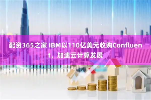 配资365之家 IBM以110亿美元收购Confluent，加速云计算发展