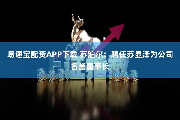 易速宝配资APP下载 苏泊尔：聘任苏显泽为公司名誉董事长