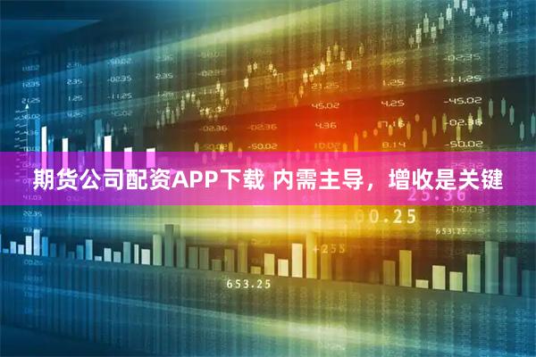 期货公司配资APP下载 内需主导，增收是关键