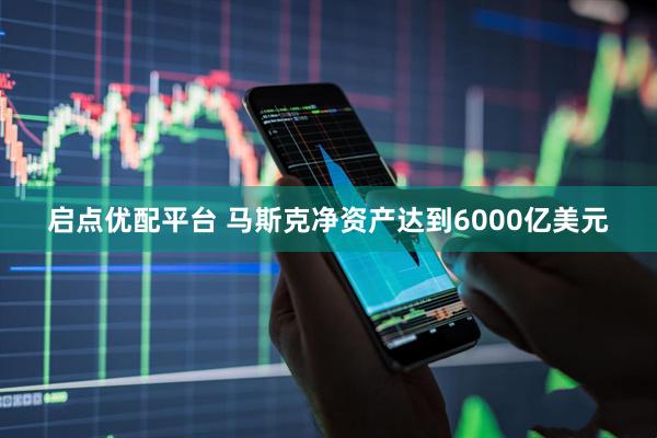 启点优配平台 马斯克净资产达到6000亿美元