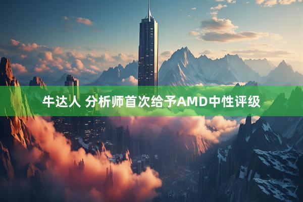 牛达人 分析师首次给予AMD中性评级