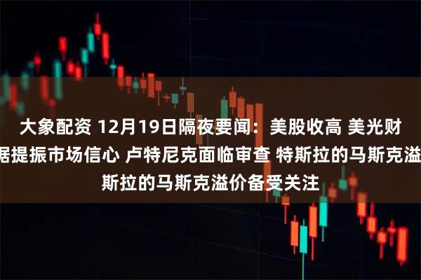 大象配资 12月19日隔夜要闻：美股收高 美光财报与CPI数据提振市场信心 卢特尼克面临审查 特斯拉的马斯克溢价备受关注