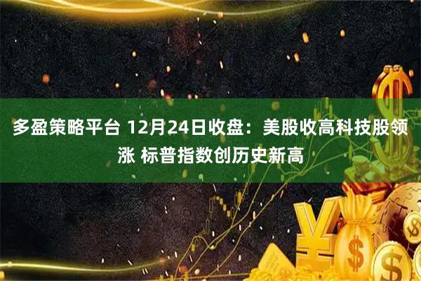 多盈策略平台 12月24日收盘：美股收高科技股领涨 标普指数创历史新高