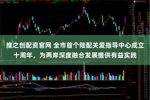 维之创配资官网 全市首个陆配关爱指导中心成立十周年,为两岸深度融合发展提供有益实践