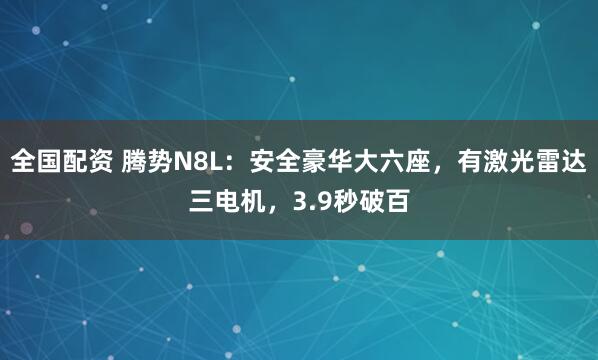 全国配资 腾势N8L：安全豪华大六座，有激光雷达三电机，3.9秒破百
