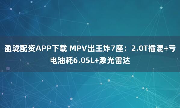 盈珑配资APP下载 MPV出王炸7座:2.0T插混+亏电油耗6.05L+激光雷达