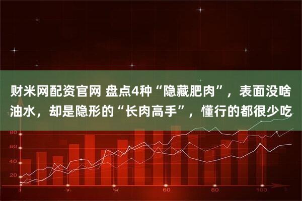 财米网配资官网 盘点4种“隐藏肥肉”，表面没啥油水，却是隐形的“长肉高手”，懂行的都很少吃