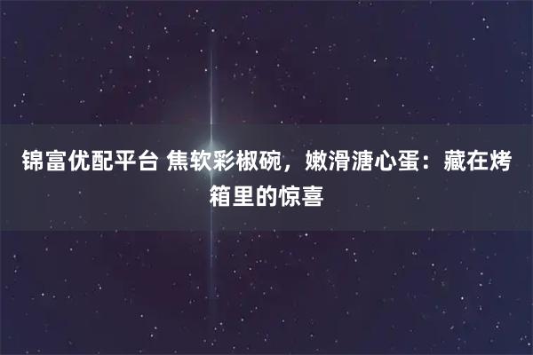 锦富优配平台 焦软彩椒碗,嫩滑溏心蛋:藏在烤箱里的惊喜