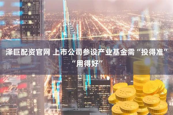 泽巨配资官网 上市公司参设产业基金需“投得准”“用得好”