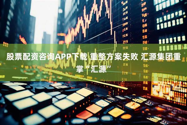 股票配资咨询APP下载 重整方案失败 汇源集团重掌“汇源”