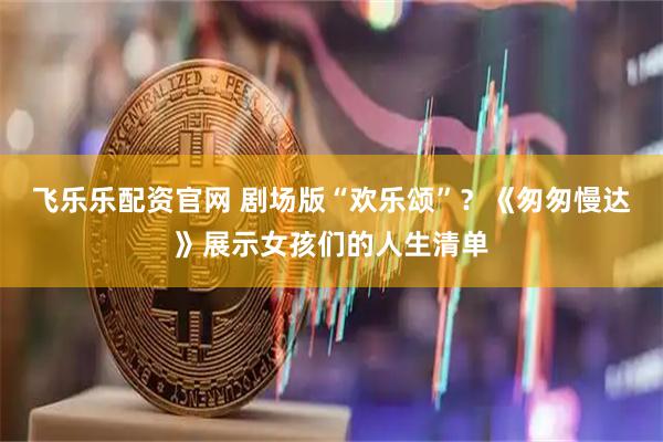 飞乐乐配资官网 剧场版“欢乐颂”？《匆匆慢达》展示女孩们的人生清单