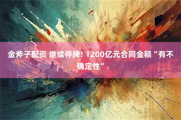金斧子配资 继续停牌! 1200亿元合同金额“有不确定性”