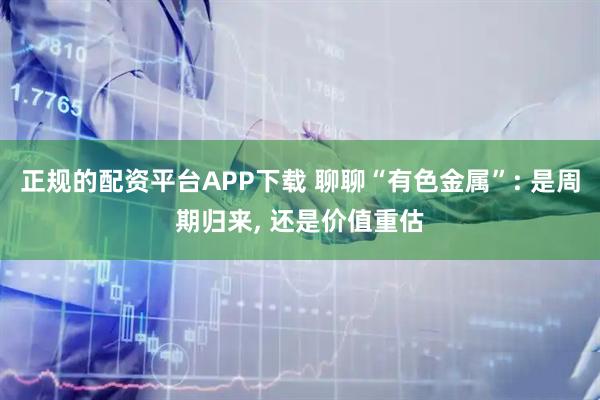 正规的配资平台APP下载 聊聊“有色金属”: 是周期归来, 还是价值重估