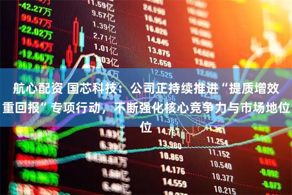 航心配资 国芯科技：公司正持续推进“提质增效重回报”专项行动，不断强化核心竞争力与市场地位
