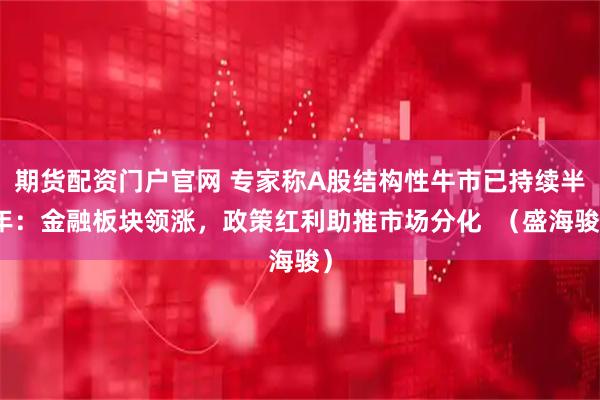 期货配资门户官网 专家称A股结构性牛市已持续半年：金融板块领涨，政策红利助推市场分化  （盛海骏）