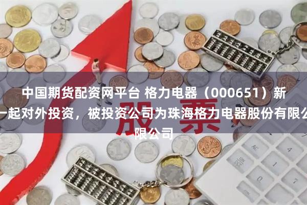 中国期货配资网平台 格力电器（000651）新增一起对外投资，被投资公司为珠海格力电器股份有限公司
