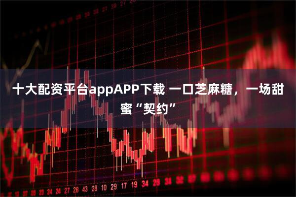 十大配资平台appAPP下载 一口芝麻糖，一场甜蜜“契约”