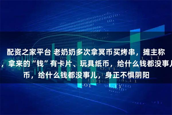 配资之家平台 老奶奶多次拿冥币买烤串，摊主称7年几乎每天都来，拿来的“钱”有卡片、玩具纸币，给什么钱都没事儿，身正不惧阴阳