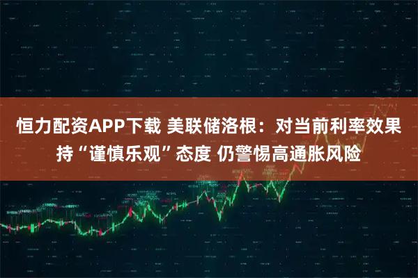 恒力配资APP下载 美联储洛根：对当前利率效果持“谨慎乐观”态度 仍警惕高通胀风险