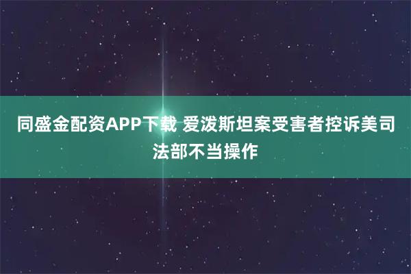 同盛金配资APP下载 爱泼斯坦案受害者控诉美司法部不当操作