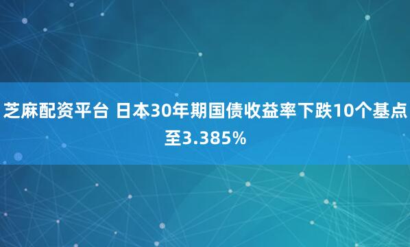 芝麻配资平台 日本30年期国债收益率下跌10个基点至3.385%
