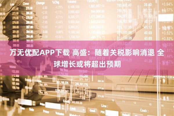 万无优配APP下载 高盛：随着关税影响消退 全球增长或将超出预期