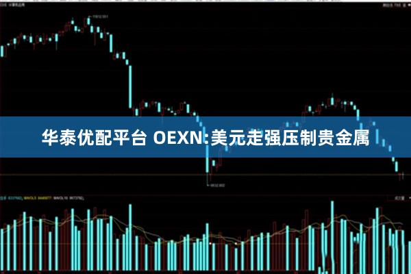 华泰优配平台 OEXN:美元走强压制贵金属