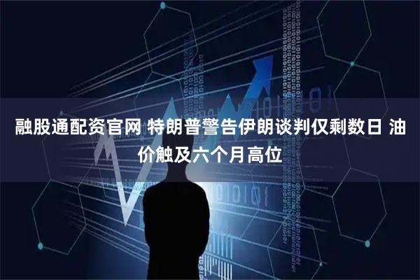 融股通配资官网 特朗普警告伊朗谈判仅剩数日 油价触及六个月高位