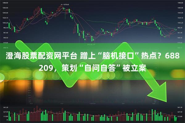 澄海股票配资网平台 蹭上“脑机接口”热点？688209，策划“自问自答”被立案