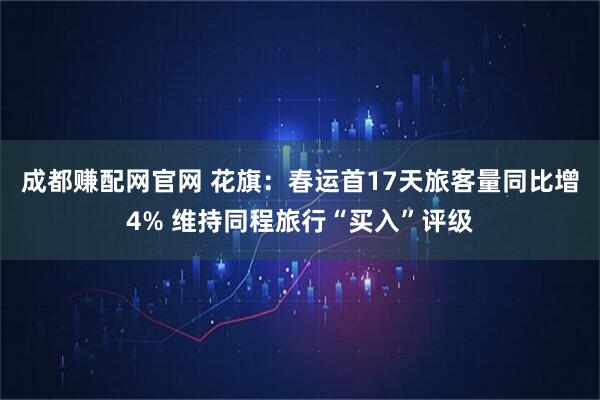 成都赚配网官网 花旗：春运首17天旅客量同比增4% 维持同程旅行“买入”评级